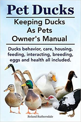 Pet Ducks. Keeping Ducks as Pets Owner's Manual. Ducks Behavior, Care, Housing, Feeding, Interacting, Breeding, Eggs and Health All Included. Paperbac